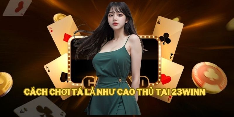 Cách Chơi Tá Lả Như Một Cao Thủ Thực Thụ Cùng Với 23win